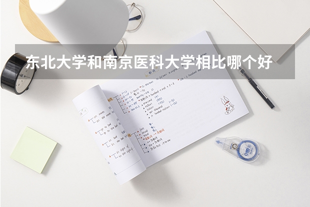 东北大学和南京医科大学相比哪个好 录取分数线对比