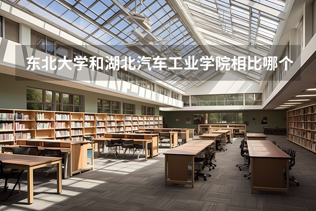 东北大学和湖北汽车工业学院相比哪个好 录取分数线对比