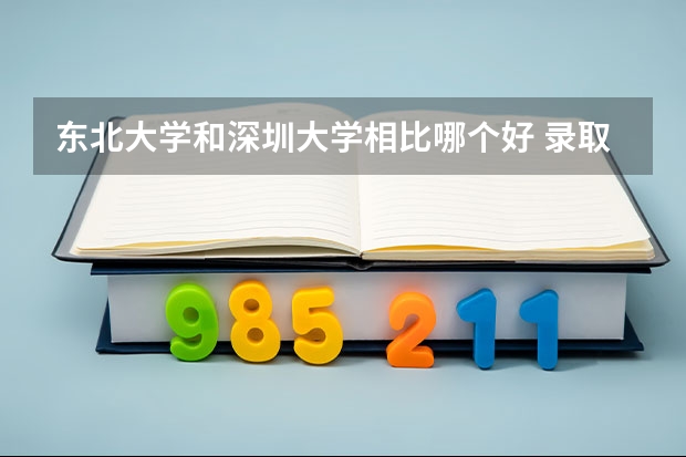 东北大学和深圳大学相比哪个好 录取分数线对比