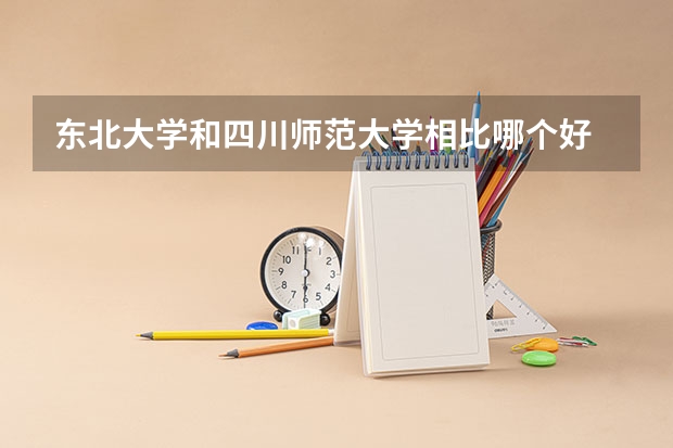 东北大学和四川师范大学相比哪个好 录取分数线对比