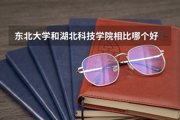 东北大学和湖北科技学院相比哪个好 录取分数线对比