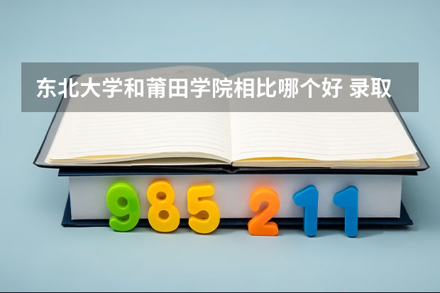 东北大学和莆田学院相比哪个好 录取分数线对比