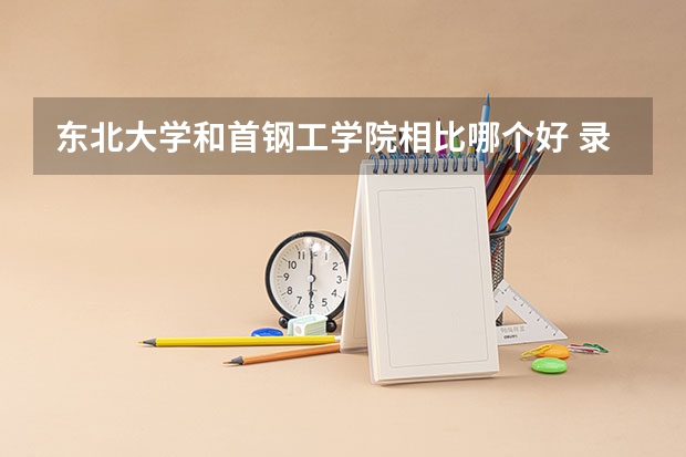 东北大学和首钢工学院相比哪个好 录取分数线对比