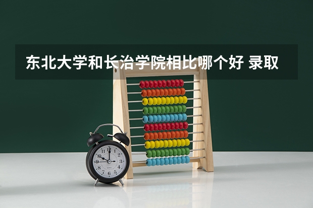东北大学和长治学院相比哪个好 录取分数线对比