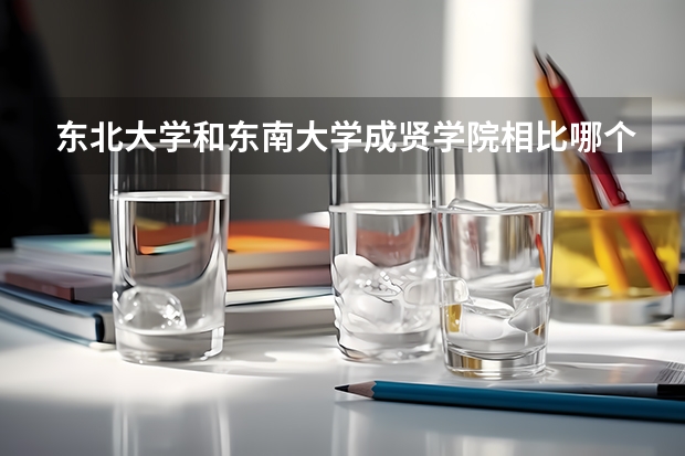 东北大学和东南大学成贤学院相比哪个好 录取分数线对比