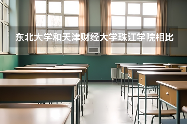 东北大学和天津财经大学珠江学院相比哪个好 录取分数线对比