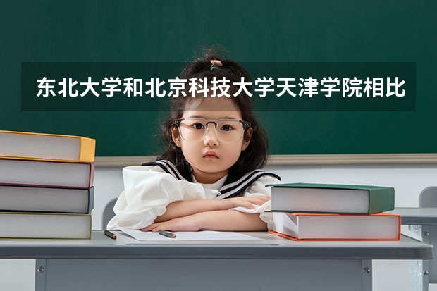 东北大学和北京科技大学天津学院相比哪个好 录取分数线对比