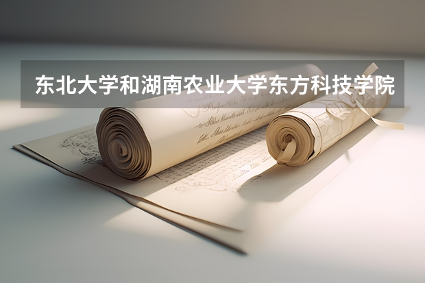 东北大学和湖南农业大学东方科技学院相比哪个好 录取分数线对比