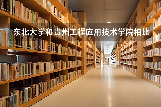 东北大学和贵州工程应用技术学院相比哪个好 录取分数线对比