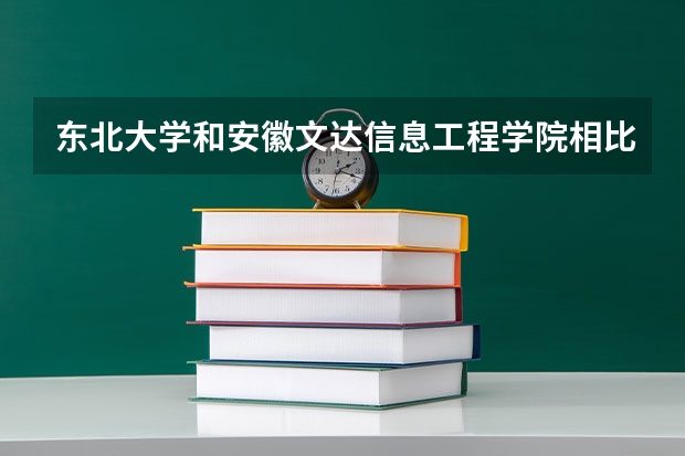 东北大学和安徽文达信息工程学院相比哪个好 录取分数线对比