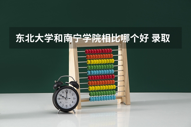 东北大学和南宁学院相比哪个好 录取分数线对比