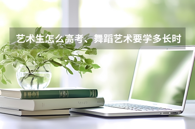 艺术生怎么高考、舞蹈艺术要学多长时间