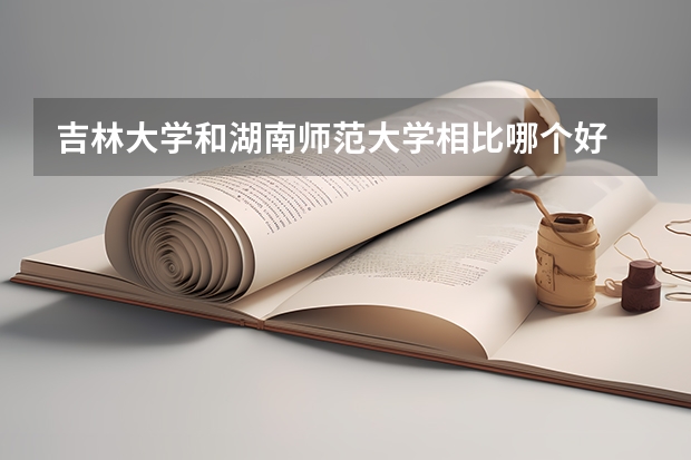 吉林大学和湖南师范大学相比哪个好 录取分数线对比