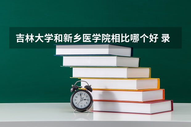 吉林大学和新乡医学院相比哪个好 录取分数线对比