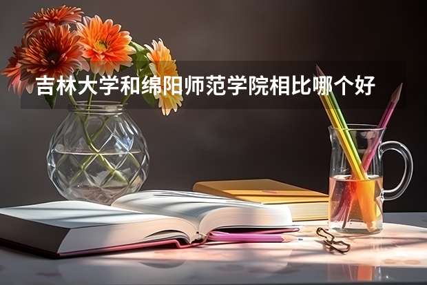 吉林大学和绵阳师范学院相比哪个好 录取分数线对比