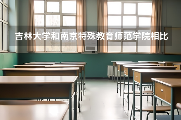 吉林大学和南京特殊教育师范学院相比哪个好 录取分数线对比