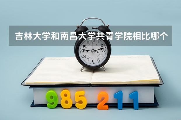 吉林大学和南昌大学共青学院相比哪个好 录取分数线对比
