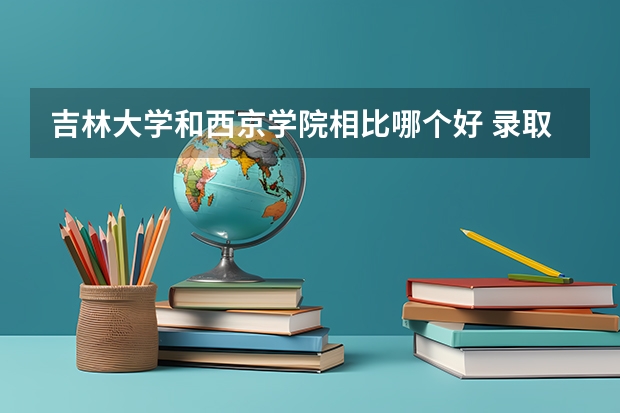 吉林大学和西京学院相比哪个好 录取分数线对比