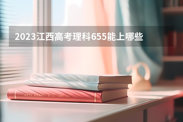 2023江西高考理科655能上哪些学校