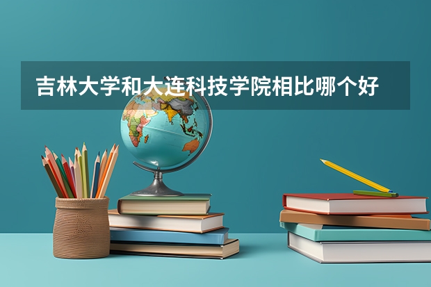 吉林大学和大连科技学院相比哪个好 录取分数线对比