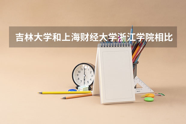 吉林大学和上海财经大学浙江学院相比哪个好 录取分数线对比
