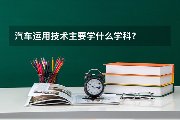 汽车运用技术主要学什么学科?