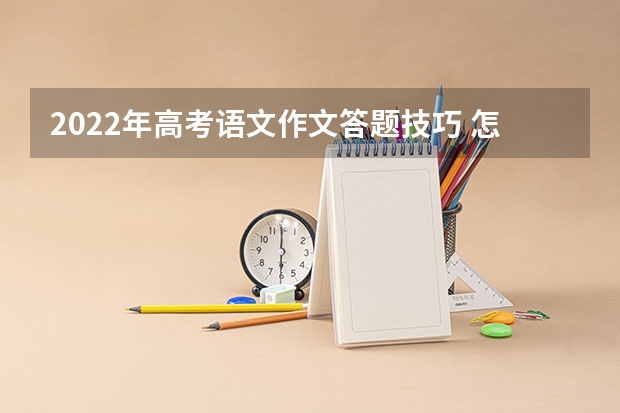 2022年高考语文作文答题技巧 怎么写拿高分