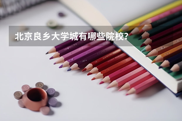 北京良乡大学城有哪些院校?