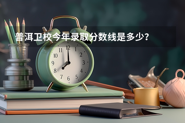 普洱卫校今年录取分数线是多少?
