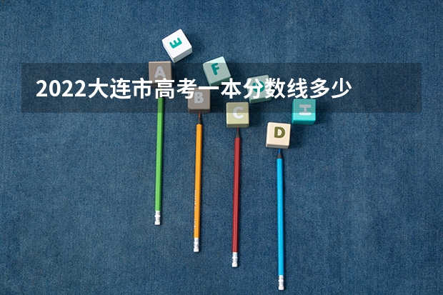 2022大连市高考一本分数线多少