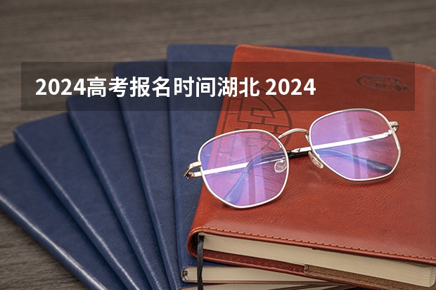 2024高考报名时间湖北 2024年湖南高考报名时间和截止时间