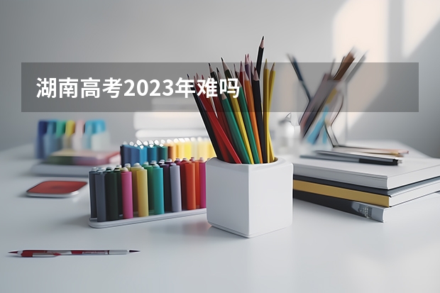 湖南高考2023年难吗
