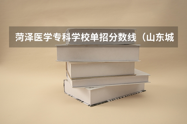 菏泽医学专科学校单招分数线（山东城市建设学院单招分数线）