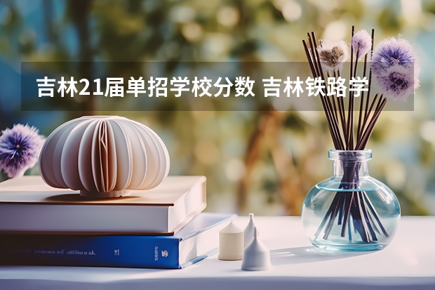 吉林21届单招学校分数 吉林铁路学校单招录取分数线