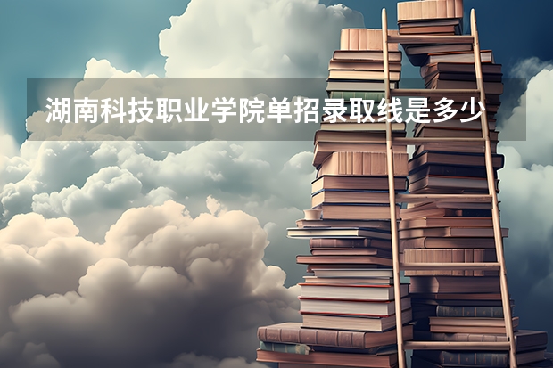 湖南科技职业学院单招录取线是多少