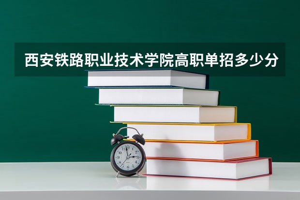 西安铁路职业技术学院高职单招多少分能被录取？