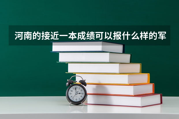 河南的接近一本成绩可以报什么样的军校(求懂得人详解)