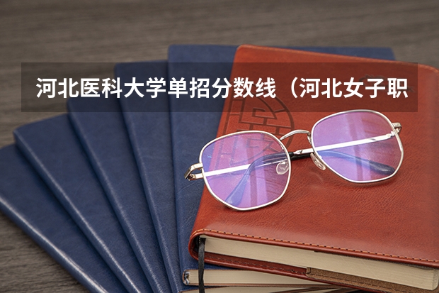河北医科大学单招分数线（河北女子职业技术学院单招分数线）