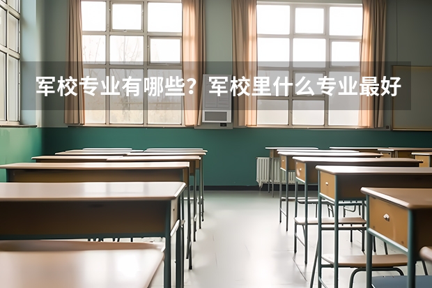 军校专业有哪些?军校里什么专业最好?军校包分配吗?