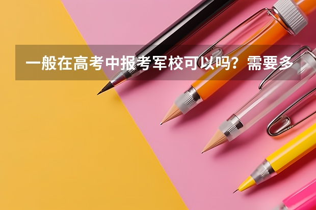 一般在高考中报考军校可以吗？需要多少分才能考军校。军校分哪几种，哪些军校比较好，可以在军队中扮演重