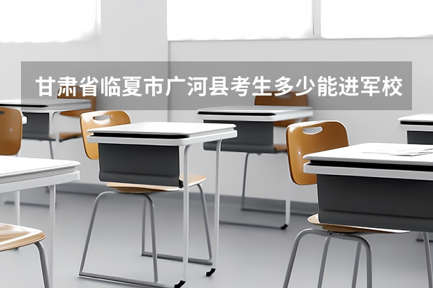甘肃省临夏市广河县考生多少能进军校?