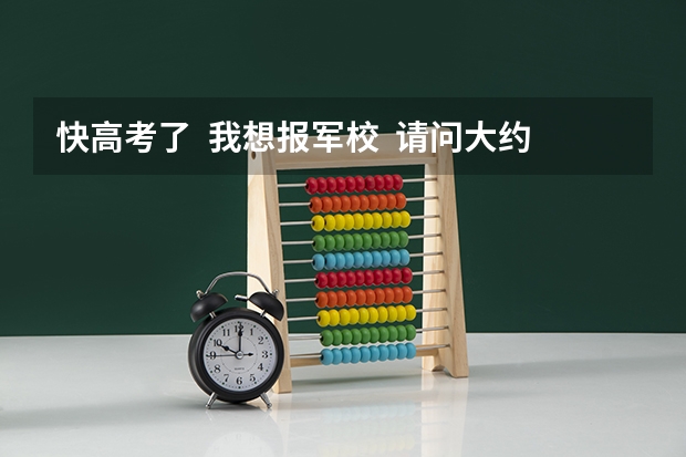 快高考了 我想报军校 请问大约要多少分呢 我是文科女生 详细一点 谢谢很急