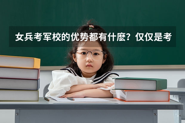 女兵考军校的优势都有什麽?仅仅是考分比应普考分低吗?