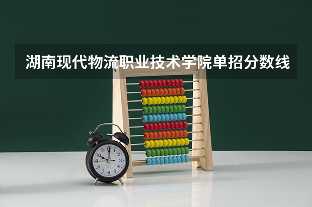 湖南现代物流职业技术学院单招分数线是多少？