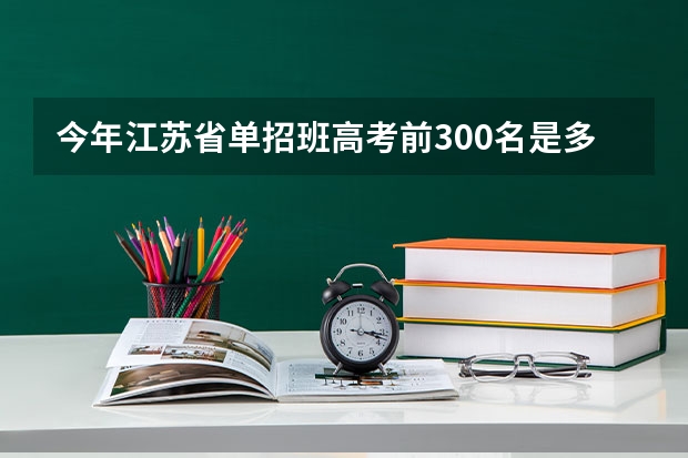 今年江苏省单招班高考前300名是多少分