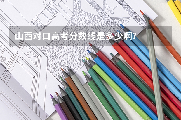山西对口高考分数线是多少啊？