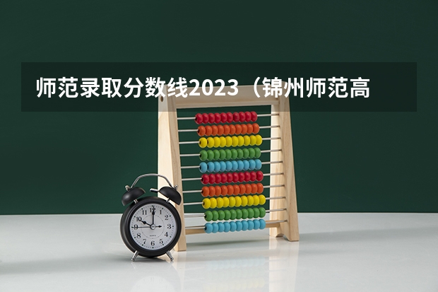 师范录取分数线2023（锦州师范高等专科学校录取分数线）