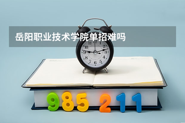 岳阳职业技术学院单招难吗