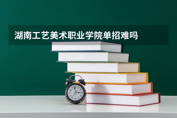 湖南工艺美术职业学院单招难吗
