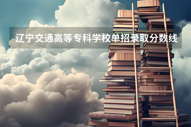 辽宁交通高等专科学校单招录取分数线（郑州财税金融职业学院单招分数线）